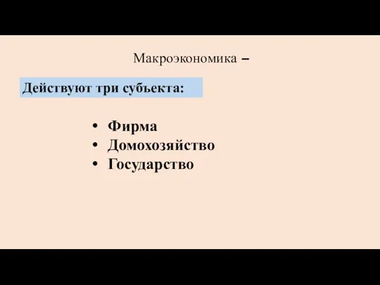 Макроэкономика – Фирма Домохозяйство Государство Действуют три субъекта: