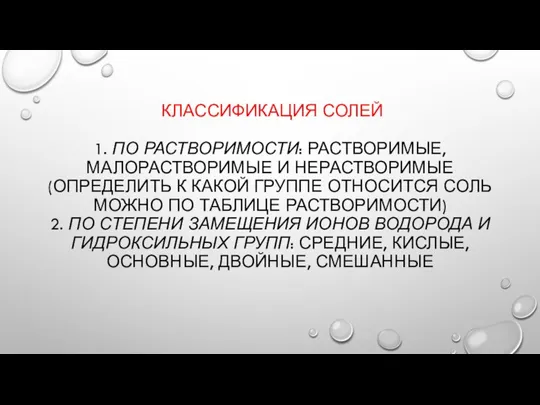 КЛАССИФИКАЦИЯ СОЛЕЙ 1. ПО РАСТВОРИМОСТИ: РАСТВОРИМЫЕ, МАЛОРАСТВОРИМЫЕ И НЕРАСТВОРИМЫЕ (ОПРЕДЕЛИТЬ К КАКОЙ