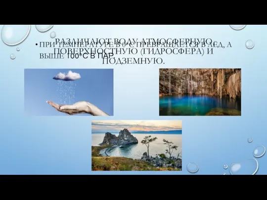 РАЗЛИЧАЮТ ВОДУ АТМОСФЕРНУЮ, ПОВЕРХНОСТНУЮ (ГИДРОСФЕРА) И ПОДЗЕМНУЮ. ПРИ ТЕМПЕРАТУРЕ В 0*С ПРЕВРАЩАЕТСЯ