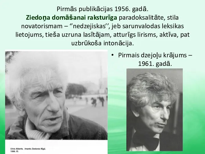 Pirmās publikācijas 1956. gadā. Ziedoņa domāšanai raksturīga paradoksalitāte, stila novatorismam – ‘’nedzejiskas’’,