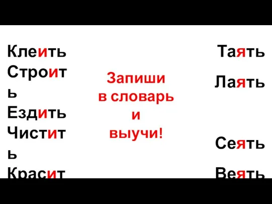 Клеить Строить Ездить Чистить Красить Кончить Таять Лаять Сеять Веять Запиши в словарь и выучи!