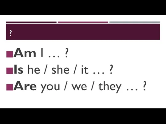 ? Am I … ? Is he / she / it …