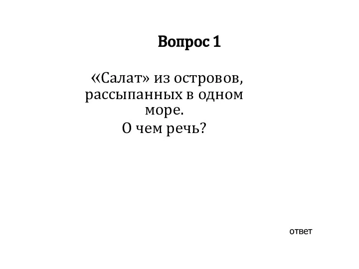 Вопрос 1 «Салат» из островов, рассыпанных в одном море. О чем речь? ответ