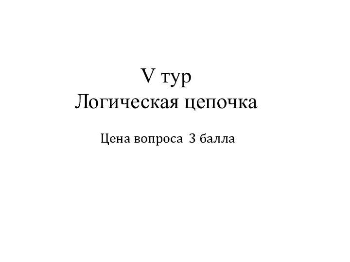 V тур Логическая цепочка Цена вопроса 3 балла