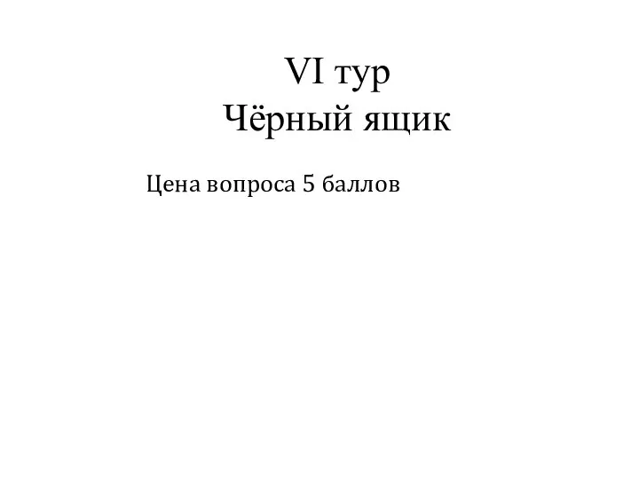 VI тур Чёрный ящик Цена вопроса 5 баллов