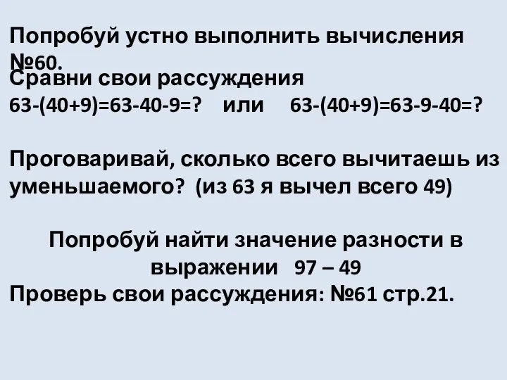 Попробуй устно выполнить вычисления №60. Сравни свои рассуждения 63-(40+9)=63-40-9=? или 63-(40+9)=63-9-40=? Проговаривай,