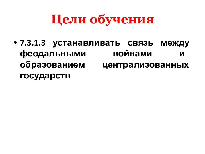 Цели обучения 7.3.1.3 устанавливать связь между феодальными войнами и образованием централизованных государств