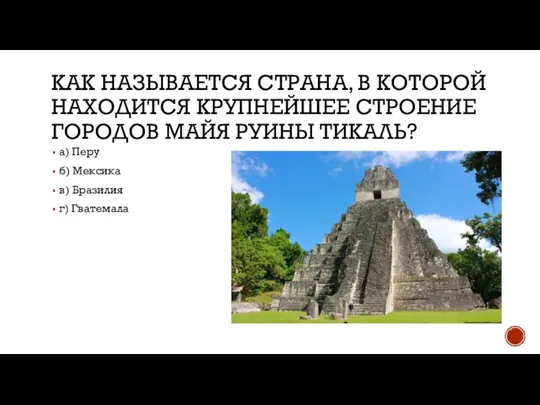 КАК НАЗЫВАЕТСЯ СТРАНА, В КОТОРОЙ НАХОДИТСЯ КРУПНЕЙШЕЕ СТРОЕНИЕ ГОРОДОВ МАЙЯ РУИНЫ ТИКАЛЬ?