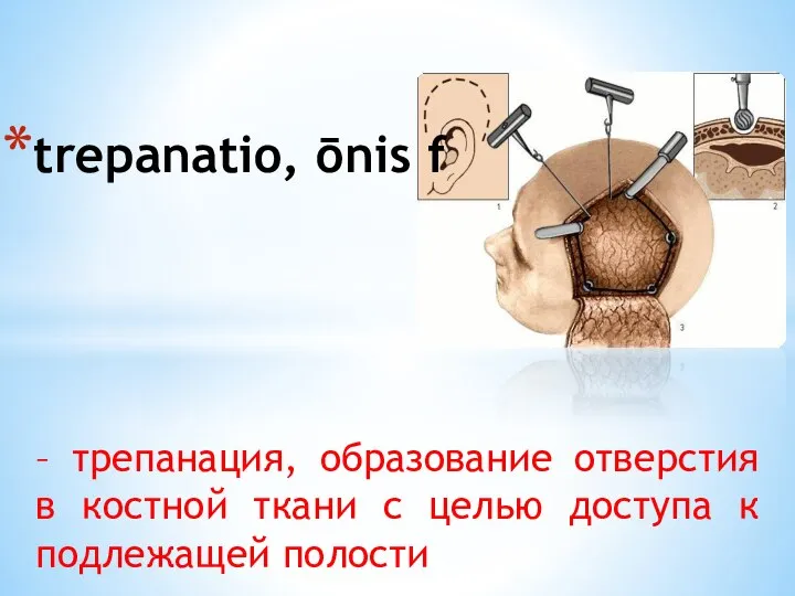 – трепанация, образование отверстия в костной ткани с целью доступа к подлежащей полости trepanatio, ōnis f