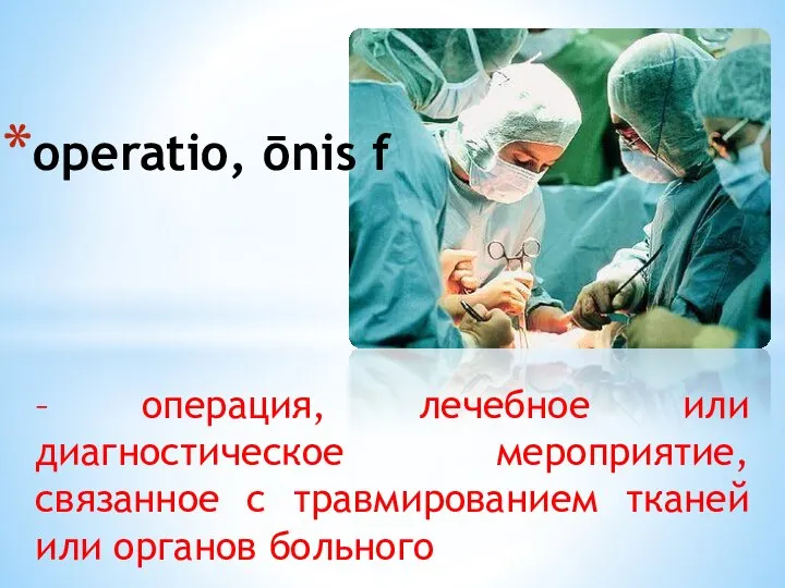 – операция, лечебное или диагностическое мероприятие, связанное с травмированием тканей или органов больного operatio, ōnis f