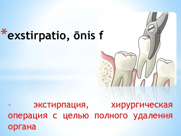 – экстирпация, хирургическая операция с целью полного удаления органа exstirpatio, ōnis f