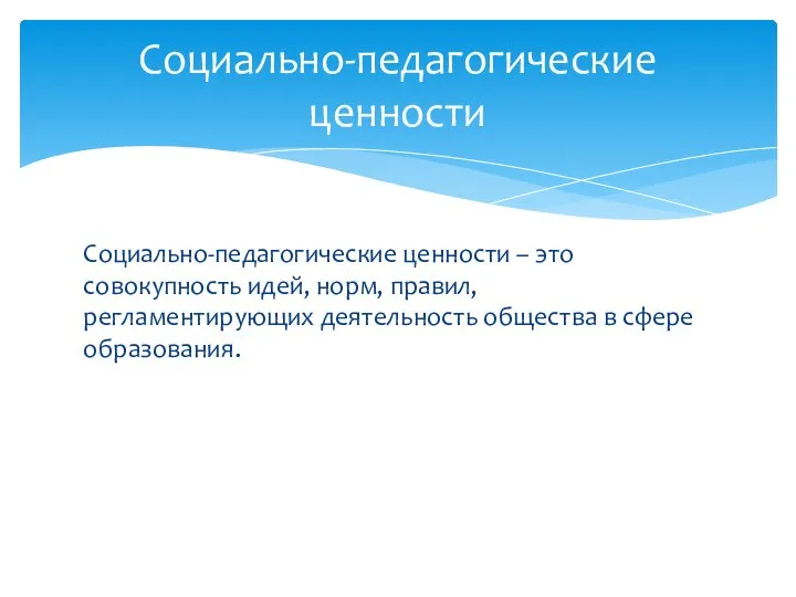 Социально-педагогические ценности – это совокупность идей, норм, правил, регламентирующих деятельность общества в сфере образования. Социально-педагогические ценности