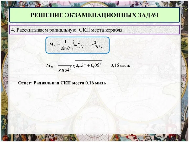 РЕШЕНИЕ ЭКЗАМЕНАЦИОННЫХ ЗАДАЧ 4. Рассчитываем радиальную СКП места корабля. 0,16 миль Ответ: