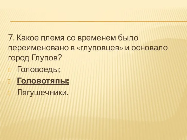 7. Какое племя со временем было переименовано в «глуповцев» и основало город Глупов? Головоеды; Головотяпы; Лягушечники.