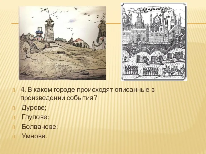 4. В каком городе происходят описанные в произведении события? Дурове; Глупове; Болванове; Умнове.