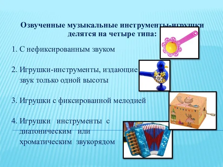 Озвученные музыкальные инструменты-игрушки делятся на четыре типа: 1. С нефиксированным звуком 2.