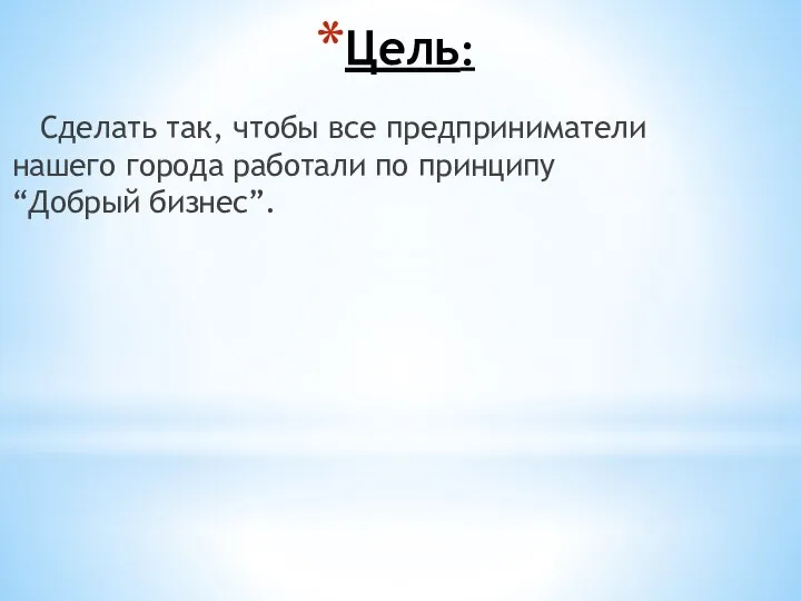 Цель: Сделать так, чтобы все предприниматели нашего города работали по принципу “Добрый бизнес”.