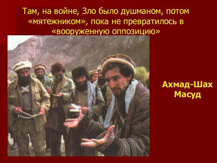 Там, на войне, Зло было душманом, потом «мятежником», пока не превратилось в «вооруженную оппозицию» Ахмад-Шах Масуд