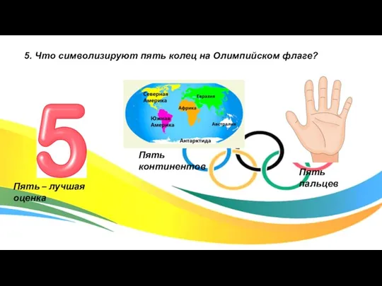 5. Что символизируют пять колец на Олимпийском флаге? Пять континентов Пять пальцев Пять – лучшая оценка