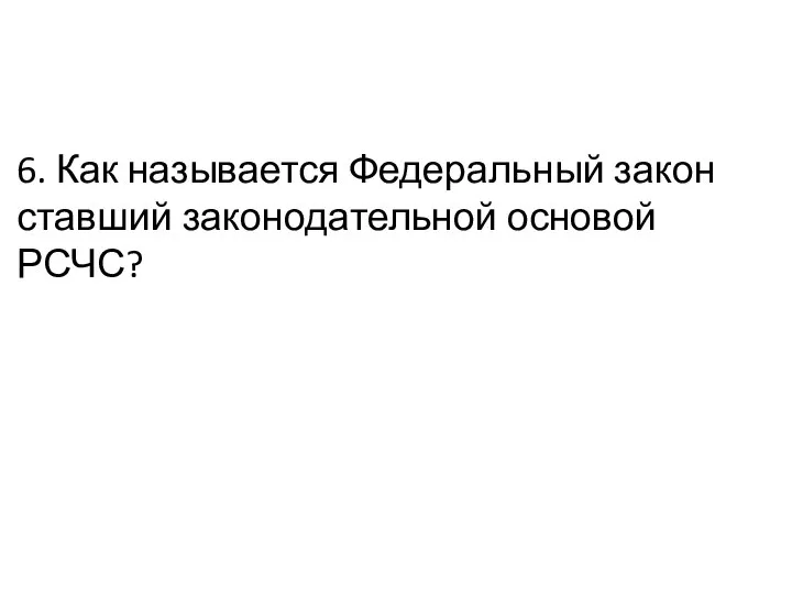 6. Как называется Федеральный закон ставший законодательной основой РСЧС?