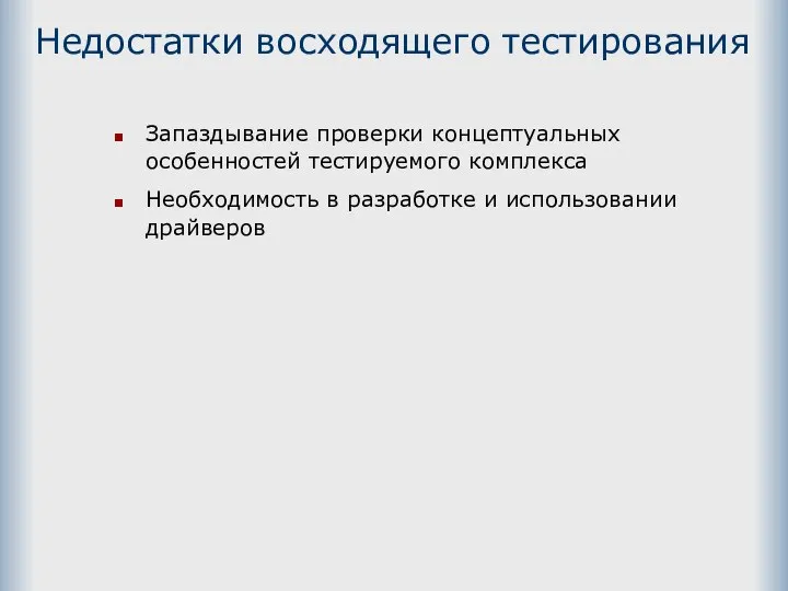 Недостатки восходящего тестирования Запаздывание проверки концептуальных особенностей тестируемого комплекса Необходимость в разработке и использовании драйверов