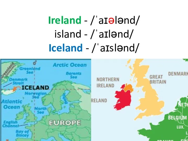 Ireland - /ˈaɪələnd/ island - /ˈaɪlənd/ Iceland - /ˈaɪslənd/
