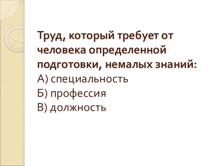 Труд, который требует от человека определенной подготовки, немалых знаний: А) специальность Б) профессия В) должность