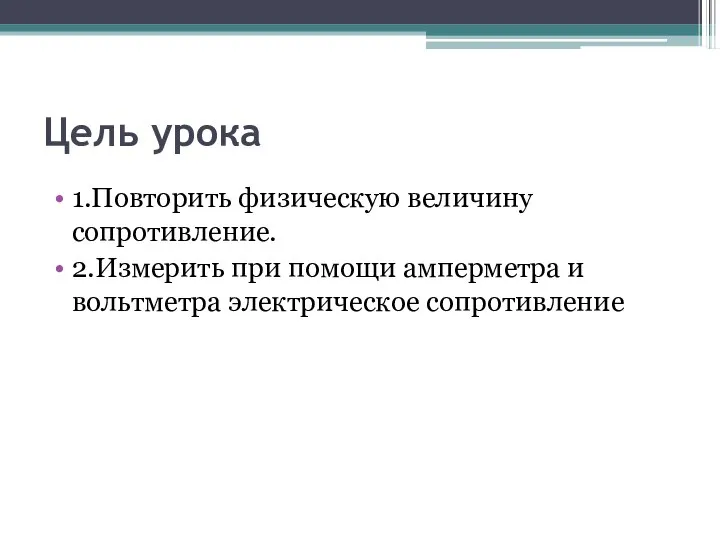 Цель урока 1.Повторить физическую величину сопротивление. 2.Измерить при помощи амперметра и вольтметра электрическое сопротивление