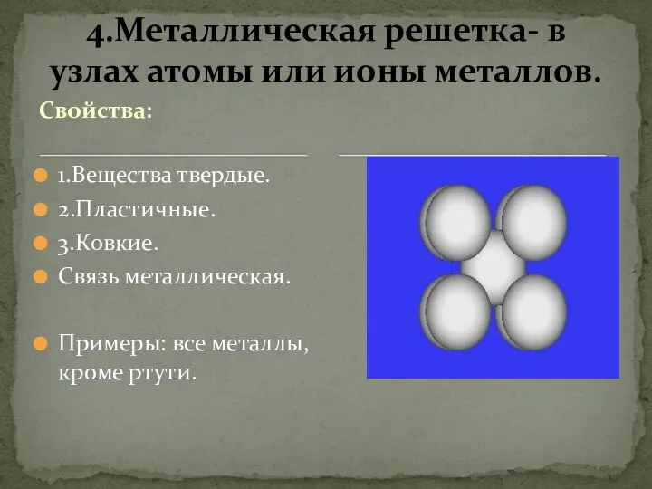 Свойства: 1.Вещества твердые. 2.Пластичные. 3.Ковкие. Связь металлическая. Примеры: все металлы, кроме ртути.