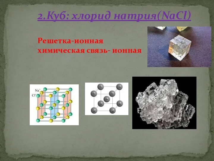 2.Куб: хлорид натрия(NaCl) Решетка-ионная химическая связь- ионная