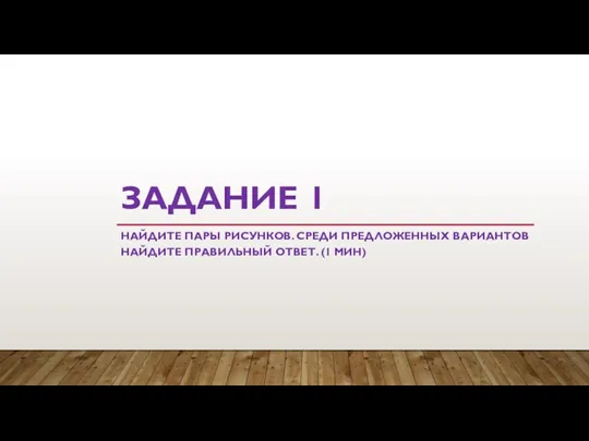 ЗАДАНИЕ 1 НАЙДИТЕ ПАРЫ РИСУНКОВ. СРЕДИ ПРЕДЛОЖЕННЫХ ВАРИАНТОВ НАЙДИТЕ ПРАВИЛЬНЫЙ ОТВЕТ. (1 МИН)