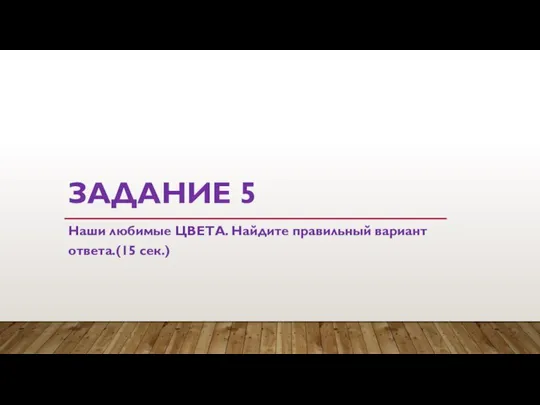 ЗАДАНИЕ 5 Наши любимые ЦВЕТА. Найдите правильный вариант ответа.(15 сек.)