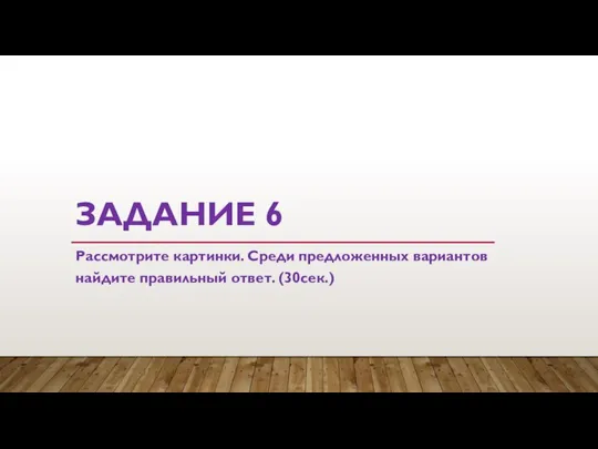 ЗАДАНИЕ 6 Рассмотрите картинки. Среди предложенных вариантов найдите правильный ответ. (30сек.)