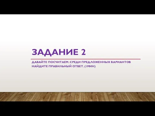 ЗАДАНИЕ 2 ДАВАЙТЕ ПОСЧИТАЕМ. СРЕДИ ПРЕДЛОЖЕННЫХ ВАРИАНТОВ НАЙДИТЕ ПРАВИЛЬНЫЙ ОТВЕТ. (1МИН)