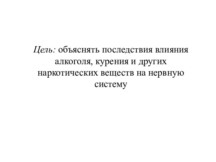 Цель: объяснять последствия влияния алкоголя, курения и других наркотических веществ на нервную систему