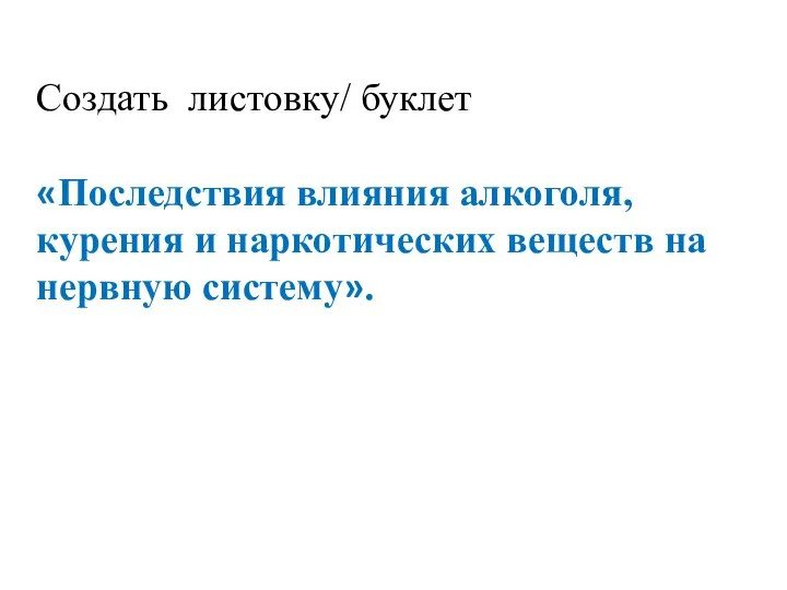 Создать листовку/ буклет «Последствия влияния алкоголя, курения и наркотических веществ на нервную систему».