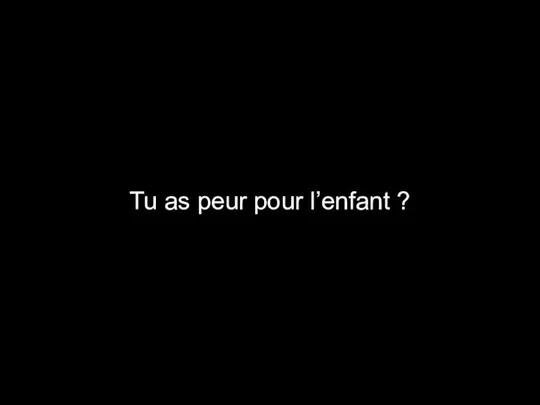 Tu as peur pour l’enfant ?