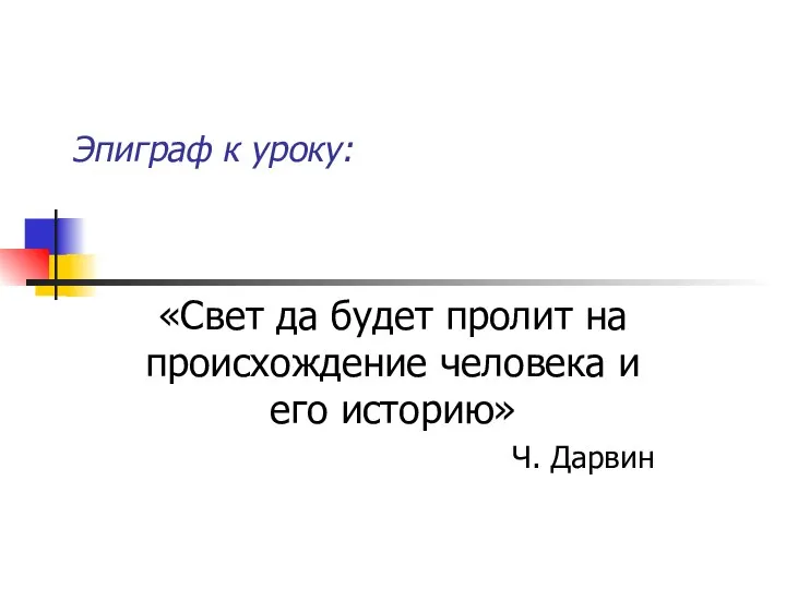 Эпиграф к уроку: «Свет да будет пролит на происхождение человека и его историю» Ч. Дарвин