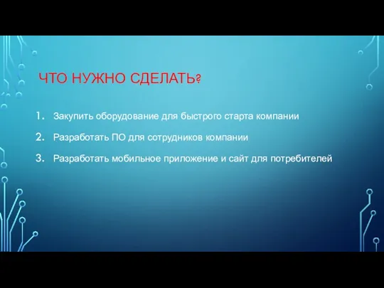 ЧТО НУЖНО СДЕЛАТЬ? Закупить оборудование для быстрого старта компании Разработать ПО для