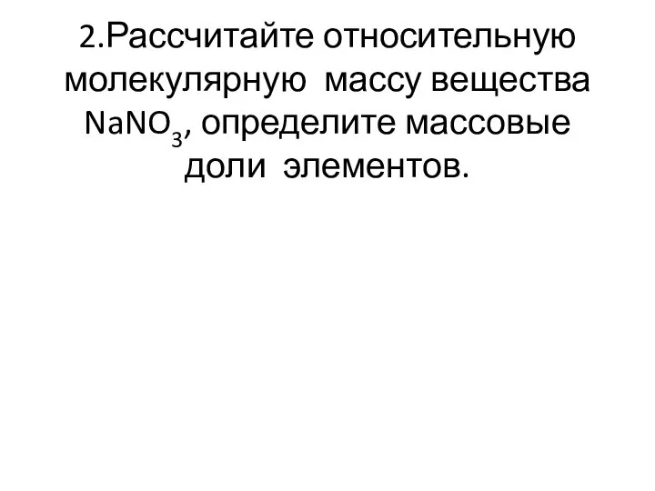 2.Рассчитайте относительную молекулярную массу вещества NaNO3, определите массовые доли элементов.