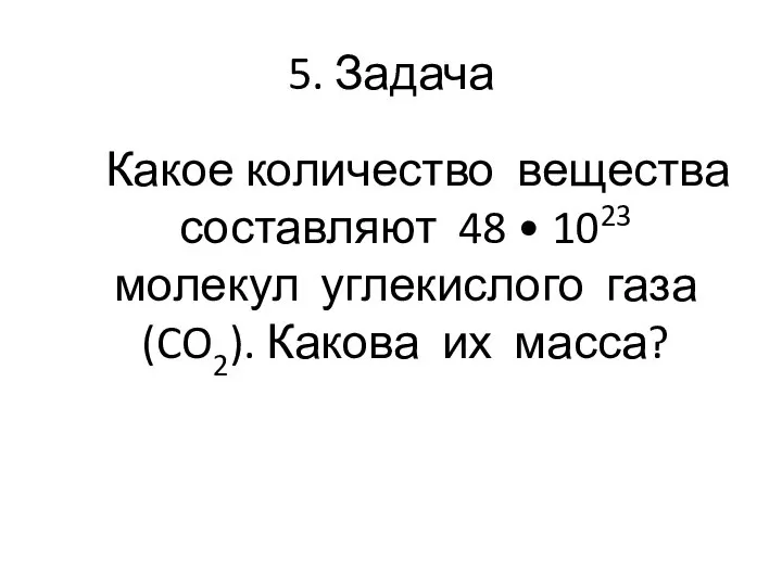 5. Задача Какое количество вещества составляют 48 • 1023 молекул углекислого газа (CO2). Какова их масса?