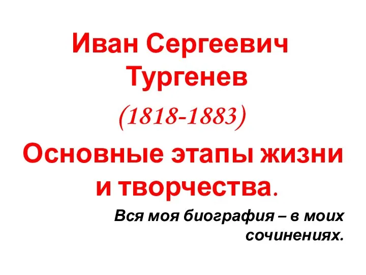 Иван Сергеевич Тургенев (1818-1883) Основные этапы жизни и творчества. Вся моя биография – в моих сочинениях.