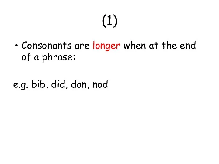 (1) Consonants are longer when at the end of a phrase: e.g. bib, did, don, nod