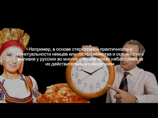 Например, в основе стереотипов практичности и пунктуальности немцев или гостеприимства и склонности