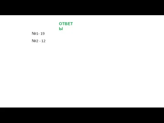 ОТВЕТЫ №1- 19 №2 - 12