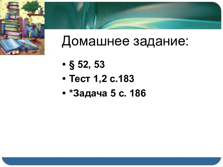 Домашнее задание: § 52, 53 Тест 1,2 с.183 *Задача 5 с. 186