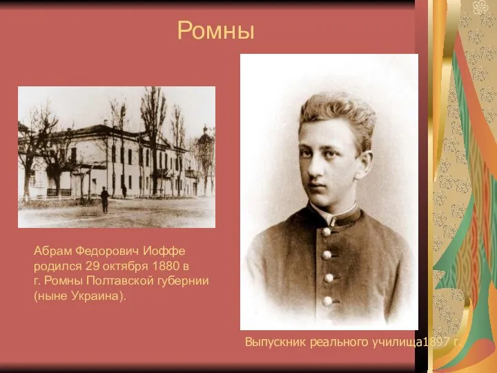 Выпускник реального училища1897 г. Абрам Федорович Иоффе родился 29 октября 1880 в