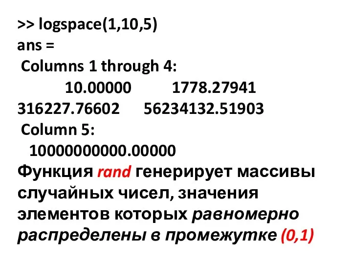 >> logspace(1,10,5) ans = Columns 1 through 4: 10.00000 1778.27941 316227.76602 56234132.51903