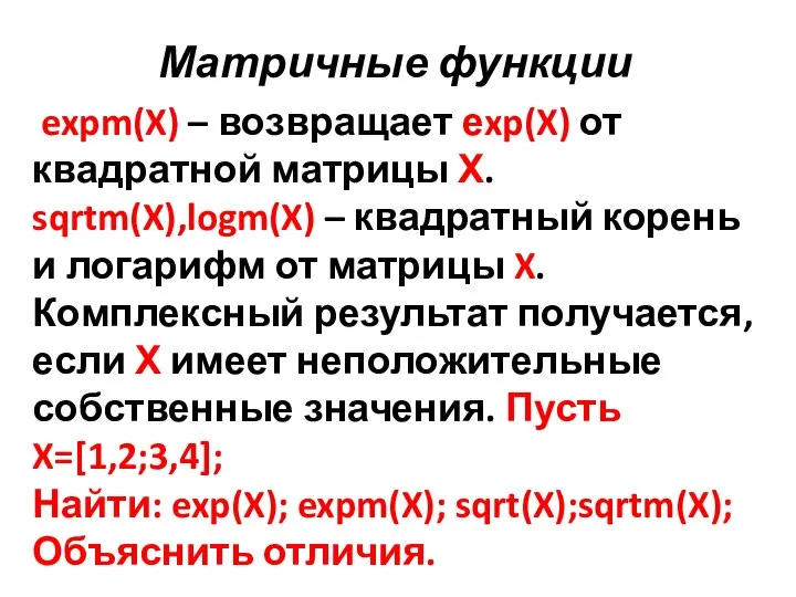 Матричные функции expm(X) – возвращает еxp(X) от квадратной матрицы Х. sqrtm(X),logm(X) –