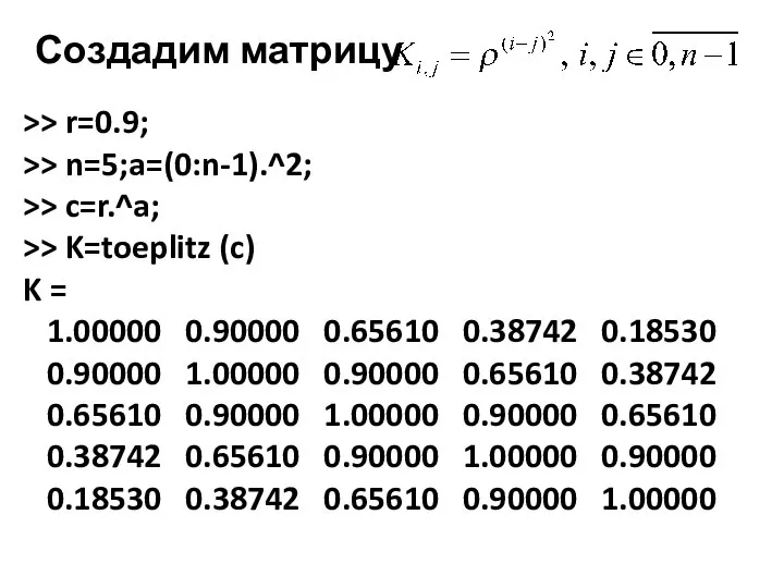 Создадим матрицу >> r=0.9; >> n=5;a=(0:n-1).^2; >> c=r.^a; >> K=toeplitz (c) K